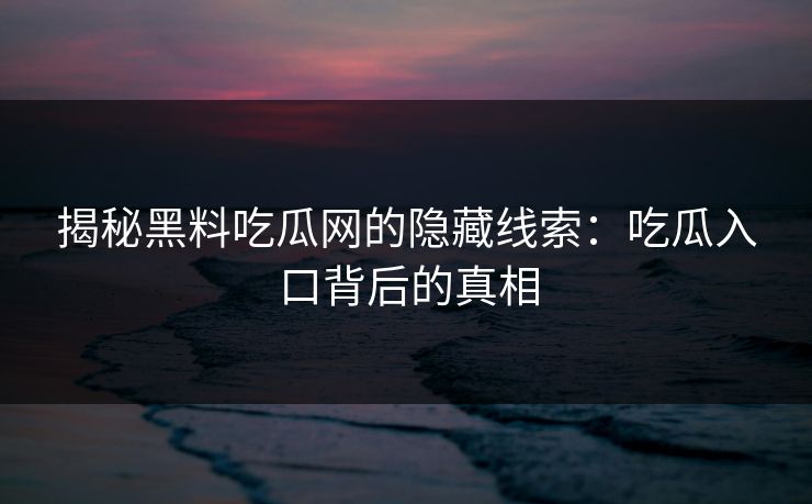 揭秘黑料吃瓜网的隐藏线索：吃瓜入口背后的真相