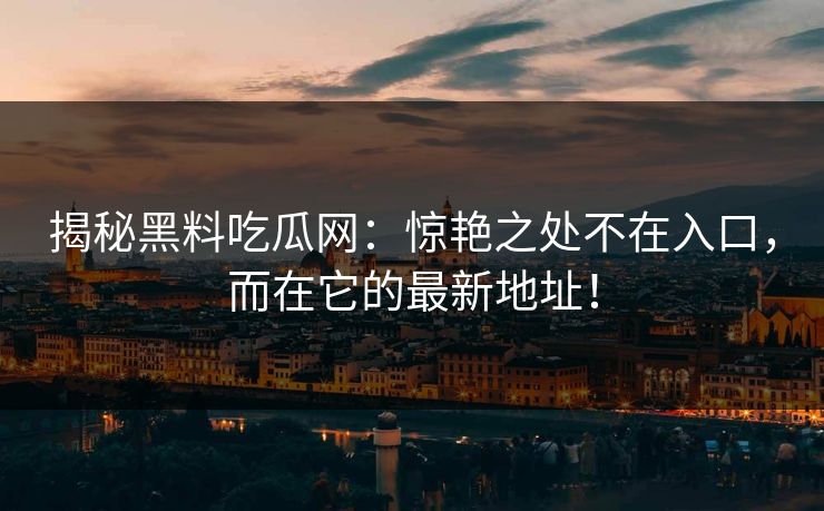 揭秘黑料吃瓜网：惊艳之处不在入口，而在它的最新地址！