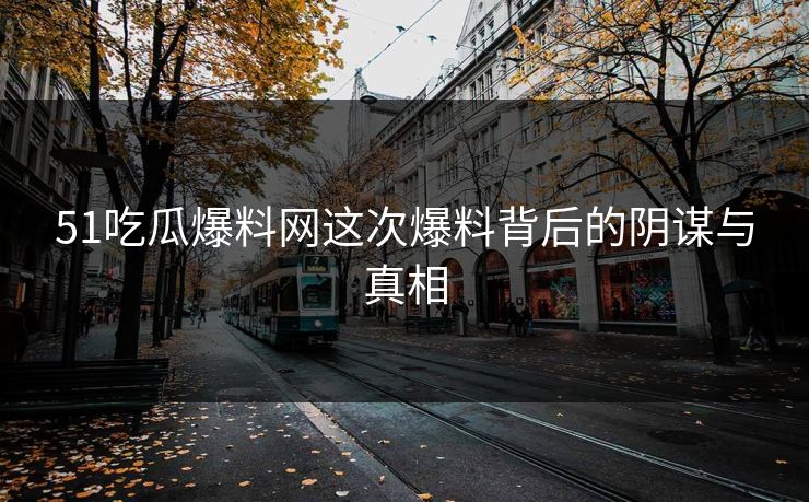 51吃瓜爆料网这次爆料背后的阴谋与真相